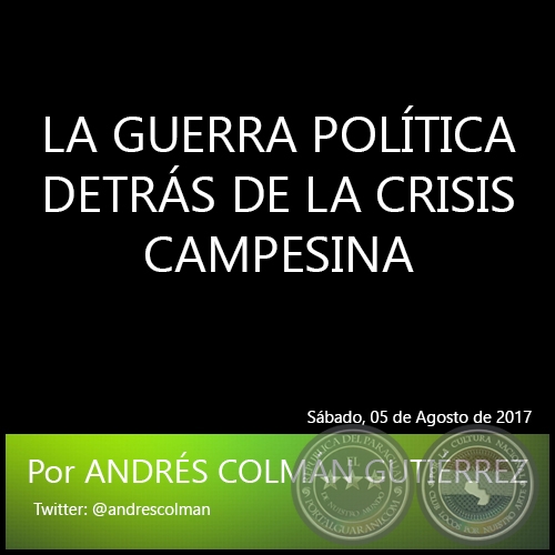 LA GUERRA POLTICA DETRS DE LA CRISIS CAMPESINA - Por ANDRS COLMN GUTIRREZ - Sbado, 05 de Agosto de 2017